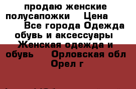 продаю женские полусапожки. › Цена ­ 1 700 - Все города Одежда, обувь и аксессуары » Женская одежда и обувь   . Орловская обл.,Орел г.